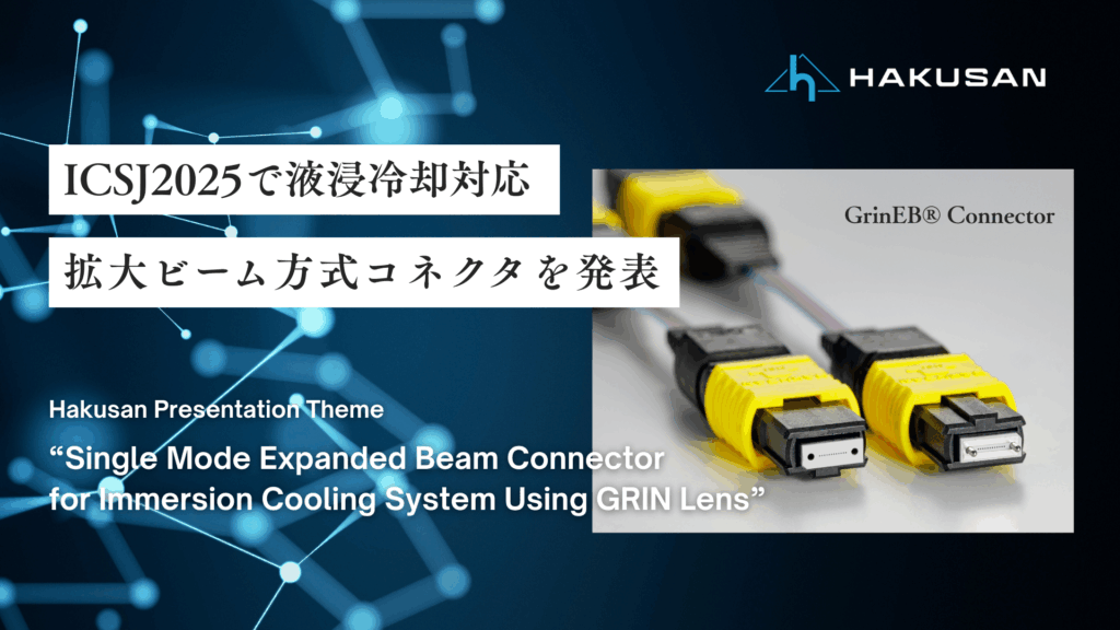 ICSJ2025で液浸冷却対応拡大ビームコネクタを発表 - Hakusan Presentation Theme "Single Mode Expanded Beam Connector for Immersion Cooling System Using GRIN Lens"